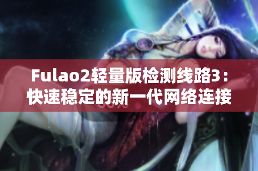 Fulao2轻量版检测线路3：快速稳定的新一代网络连接体验