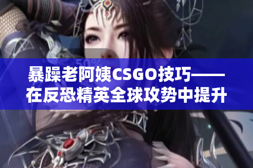 暴躁老阿姨CSGO技巧——在反恐精英全球攻势中提升你的游戏水平