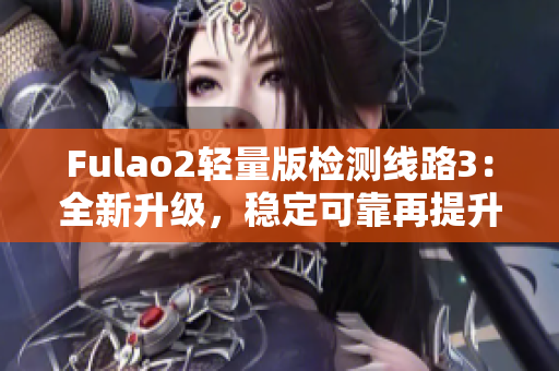 Fulao2轻量版检测线路3：全新升级，稳定可靠再提升