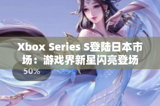 Xbox Series S登陆日本市场：游戏界新星闪亮登场