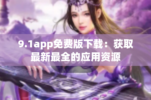 9.1app免费版下载：获取最新最全的应用资源