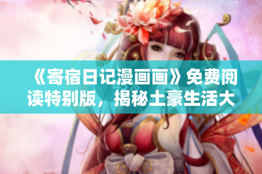 《寄宿日记漫画画》免费阅读特别版，揭秘土豪生活大小事！