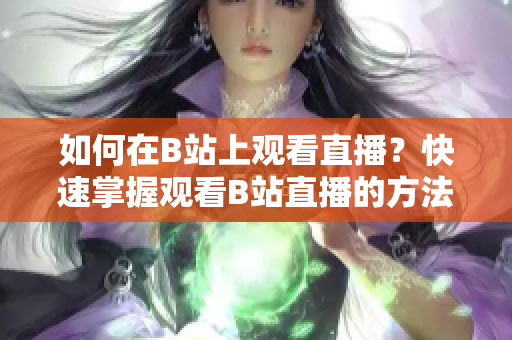 如何在B站上观看直播？快速掌握观看B站直播的方法