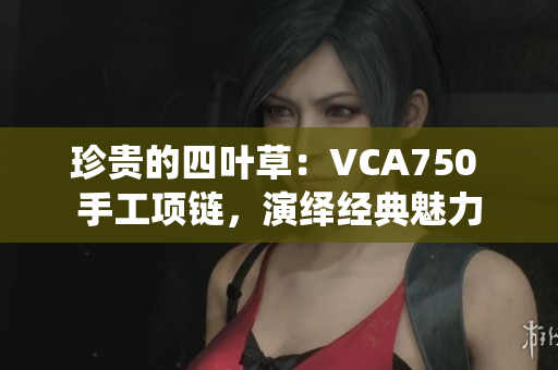 珍贵的四叶草：VCA750 手工项链，演绎经典魅力