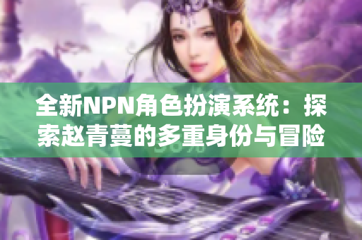 全新NPN角色扮演系统：探索赵青蔓的多重身份与冒险