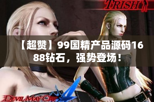 【超赞】99国精产品源码1688钻石，强势登场！