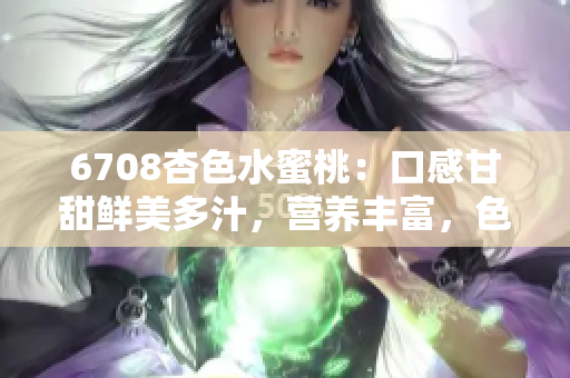 6708杏色水蜜桃：口感甘甜鲜美多汁，营养丰富，色泽诱人