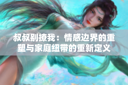 叔叔别撩我：情感边界的重塑与家庭纽带的重新定义