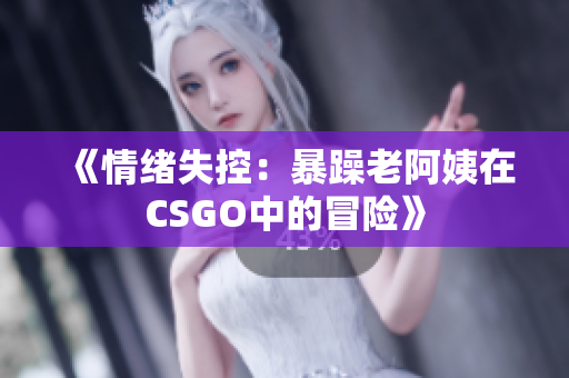 《情绪失控：暴躁老阿姨在CSGO中的冒险》