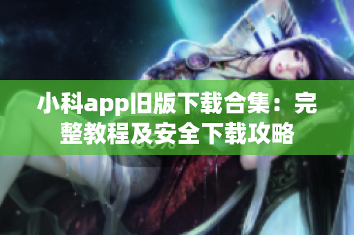 小科app旧版下载合集：完整教程及安全下载攻略