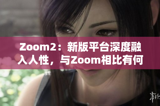 Zoom2：新版平台深度融入人性，与Zoom相比有何不同？