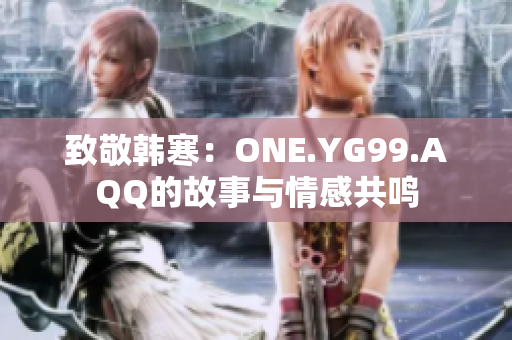 致敬韩寒：ONE.YG99.AQQ的故事与情感共鸣