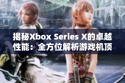 揭秘Xbox Series X的卓越性能：全方位解析游戏机顶尖硬件表现