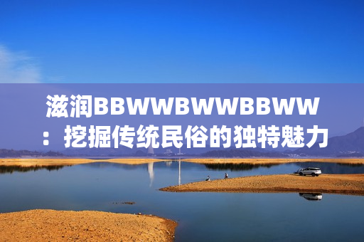 滋润BBWWBWWBBWW：挖掘传统民俗的独特魅力