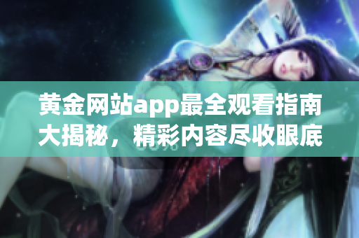 黄金网站app最全观看指南大揭秘，精彩内容尽收眼底