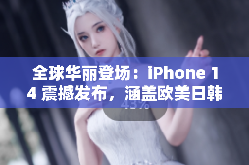 全球华丽登场：iPhone 14 震撼发布，涵盖欧美日韩四大市场！