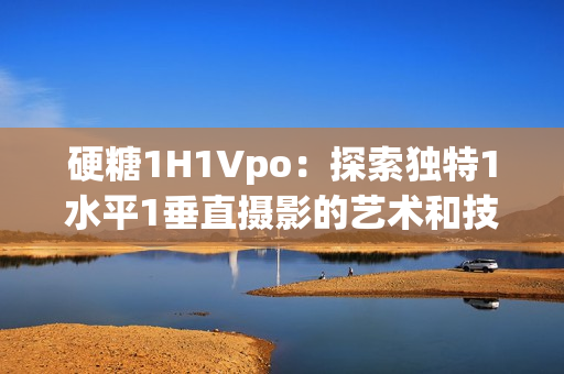 硬糖1H1Vpo：探索独特1水平1垂直摄影的艺术和技巧