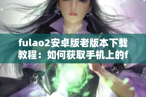 fulao2安卓版老版本下载教程：如何获取手机上的fulao2旧版本？