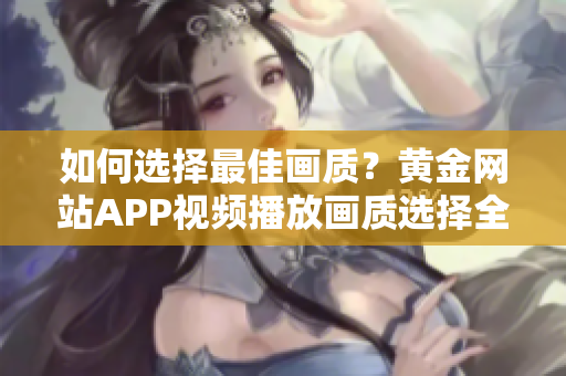 如何选择最佳画质？黄金网站APP视频播放画质选择全指南