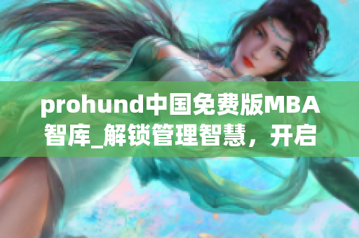 prohund中国免费版MBA智库_解锁管理智慧，开启商业新篇章