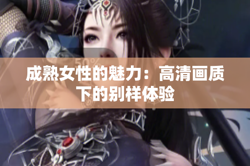 成熟女性的魅力：高清画质下的别样体验