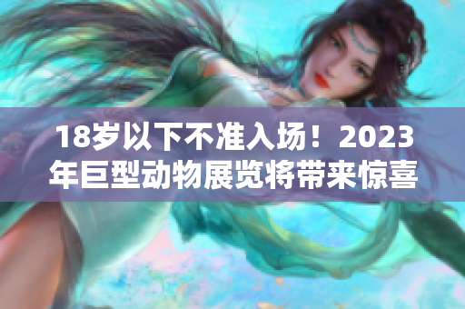 18岁以下不准入场！2023年巨型动物展览将带来惊喜