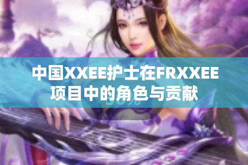 中国XXEE护士在FRXXEE项目中的角色与贡献