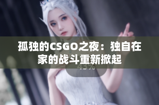 孤独的CSGO之夜：独自在家的战斗重新掀起