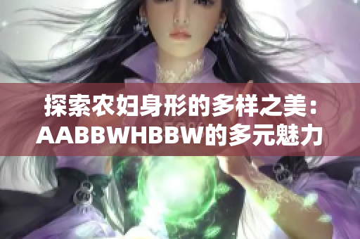 探索农妇身形的多样之美：AABBWHBBW的多元魅力与自信展现