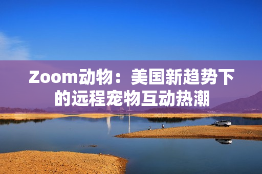 Zoom动物：美国新趋势下的远程宠物互动热潮