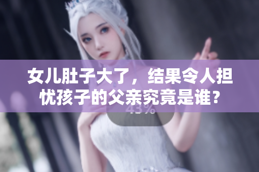 女儿肚子大了，结果令人担忧孩子的父亲究竟是谁？