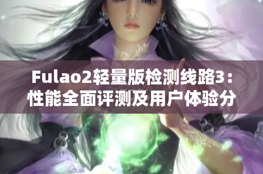 Fulao2轻量版检测线路3：性能全面评测及用户体验分析