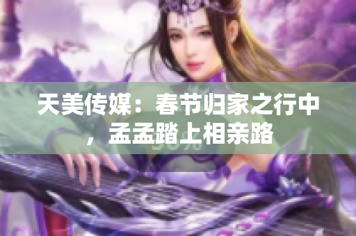 天美传媒：春节归家之行中，孟孟踏上相亲路