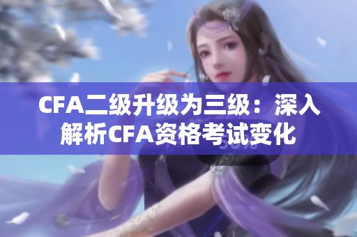 CFA二级升级为三级：深入解析CFA资格考试变化