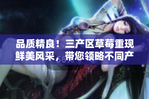 品质精良！三产区草莓重现鲜美风采，带您领略不同产地风味的美妙之旅