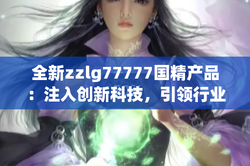 全新zzlg77777国精产品：注入创新科技，引领行业潮流！