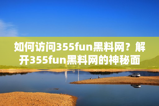 如何访问355fun黑料网？解开355fun黑料网的神秘面纱