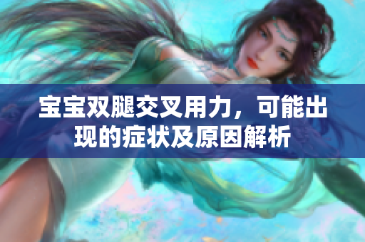 宝宝双腿交叉用力，可能出现的症状及原因解析