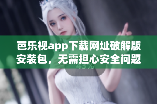 芭乐视app下载网址破解版安装包，无需担心安全问题