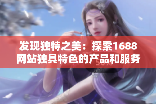 发现独特之美：探索1688网站独具特色的产品和服务！