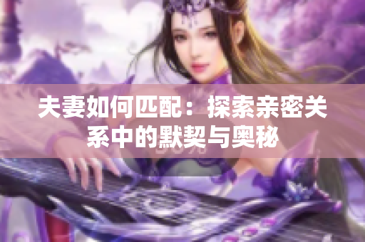 夫妻如何匹配：探索亲密关系中的默契与奥秘