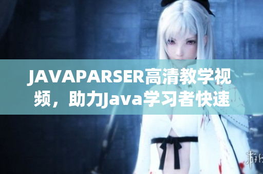 JAVAPARSER高清教学视频，助力Java学习者快速掌握编程技能