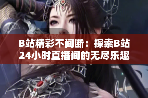 B站精彩不间断：探索B站24小时直播间的无尽乐趣