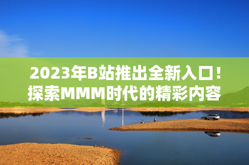 2023年B站推出全新入口！探索MMM时代的精彩内容