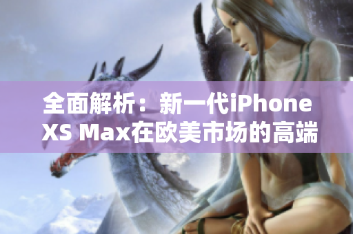 全面解析：新一代iPhone XS Max在欧美市场的高端地位