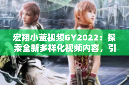 宏翔小蓝视频GY2022：探索全新多样化视频内容，引领2022年潮流