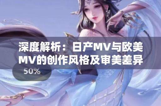 深度解析：日产MV与欧美MV的创作风格及审美差异