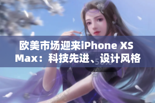 欧美市场迎来iPhone XS Max：科技先进、设计风格时尚