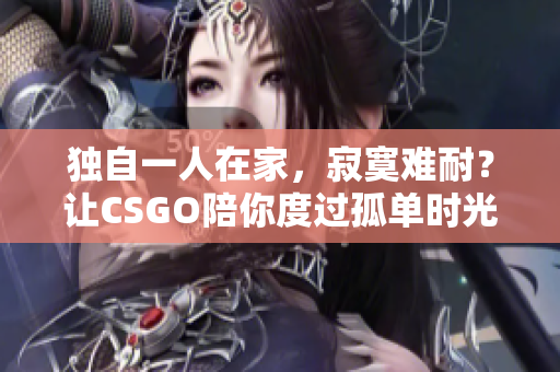 独自一人在家，寂寞难耐？让CSGO陪你度过孤单时光！