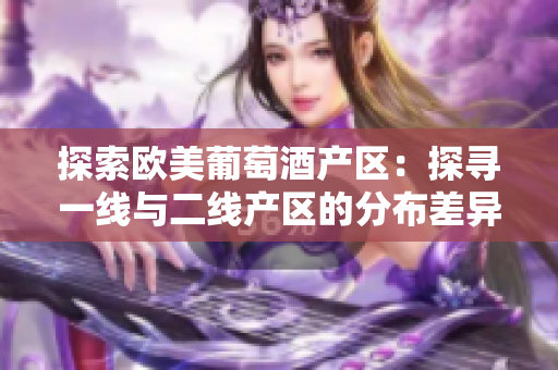 探索欧美葡萄酒产区：探寻一线与二线产区的分布差异